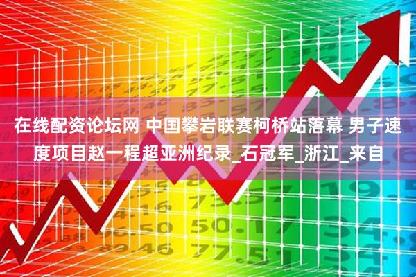 在线配资论坛网 中国攀岩联赛柯桥站落幕 男子速度项目赵一程超亚洲纪录_石冠军_浙江_来自
