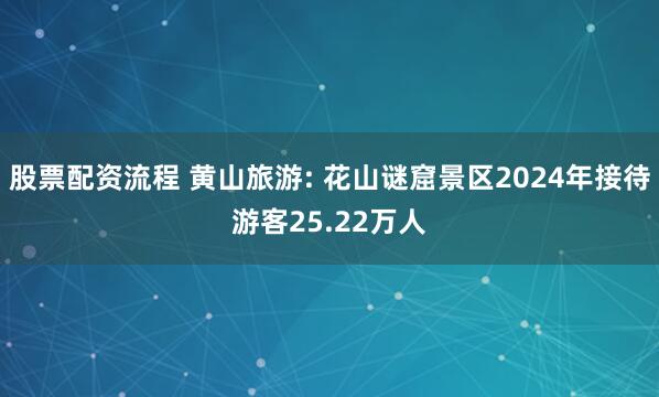 股票配资流程 黄山旅游: 花山谜窟景区2024年接待游客25.22万人