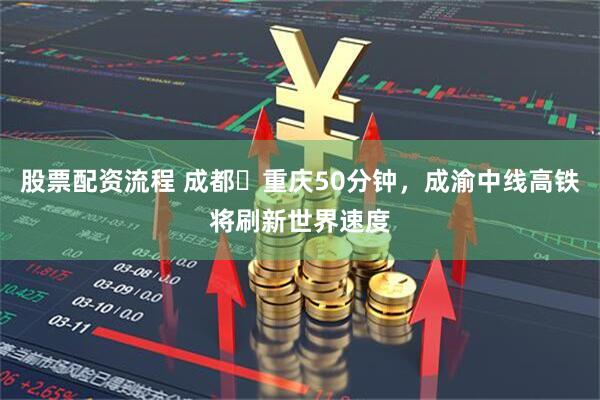 股票配资流程 成都⇌重庆50分钟，成渝中线高铁将刷新世界速度