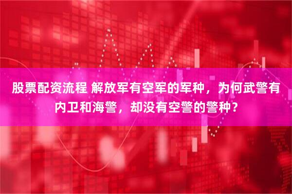 股票配资流程 解放军有空军的军种，为何武警有内卫和海警，却没有空警的警种？