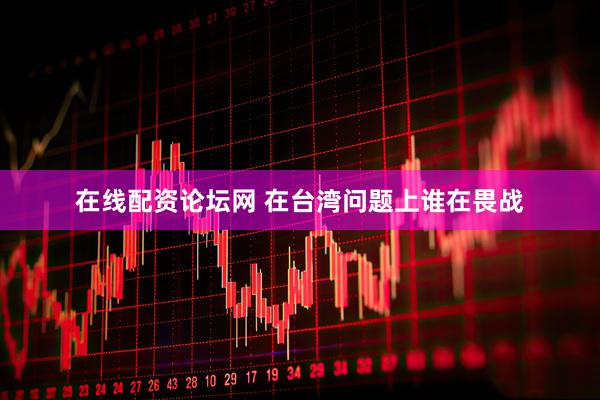 在线配资论坛网 在台湾问题上谁在畏战