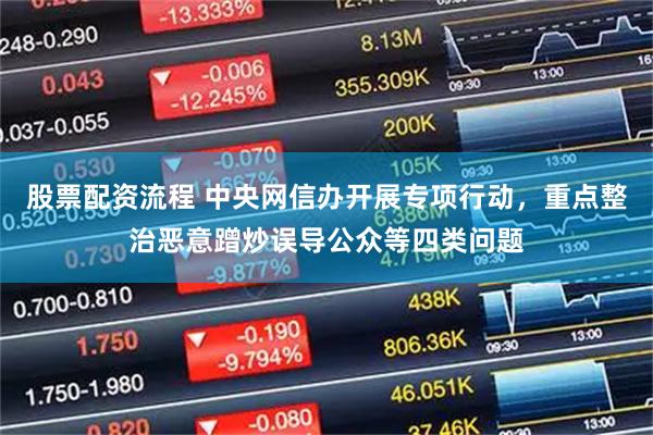 股票配资流程 中央网信办开展专项行动，重点整治恶意蹭炒误导公众等四类问题