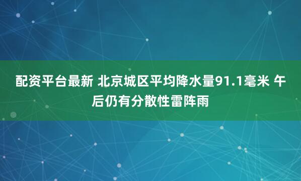配资平台最新 北京城区平均降水量91.1毫米 午后仍有分散性雷阵雨