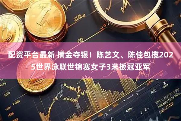 配资平台最新 摘金夺银！陈艺文、陈佳包揽2025世界泳联世锦赛女子3米板冠亚军