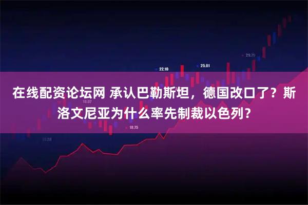 在线配资论坛网 承认巴勒斯坦，德国改口了？斯洛文尼亚为什么率先制裁以色列？