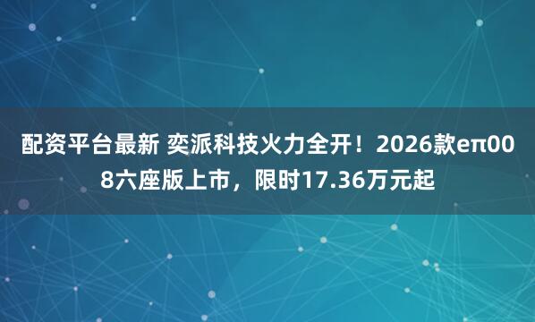 配资平台最新 奕派科技火力全开！2026款eπ008六座版上市，限时17.36万元起