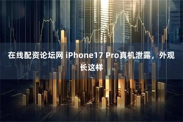 在线配资论坛网 iPhone17 Pro真机泄露，外观长这样