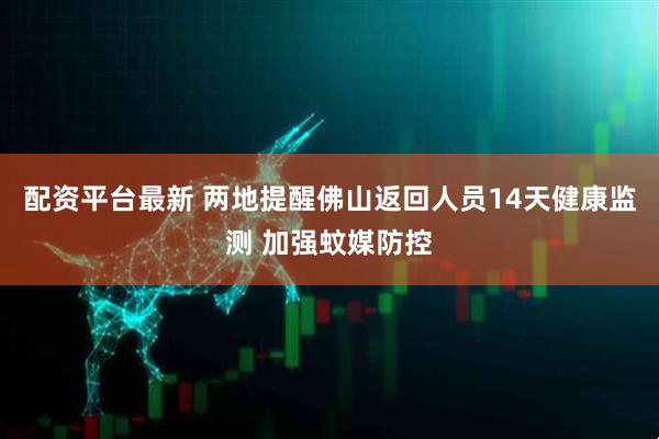 配资平台最新 两地提醒佛山返回人员14天健康监测 加强蚊媒防控