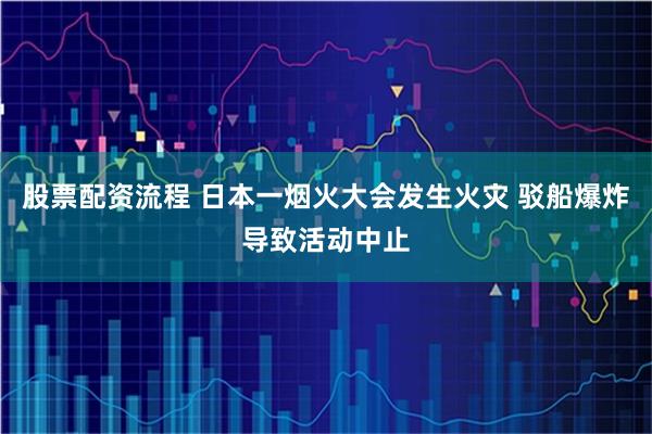 股票配资流程 日本一烟火大会发生火灾 驳船爆炸导致活动中止