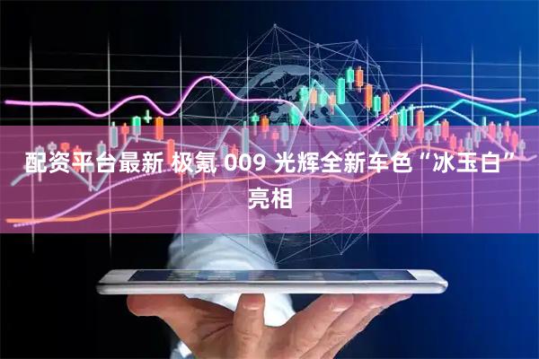 配资平台最新 极氪 009 光辉全新车色“冰玉白”亮相