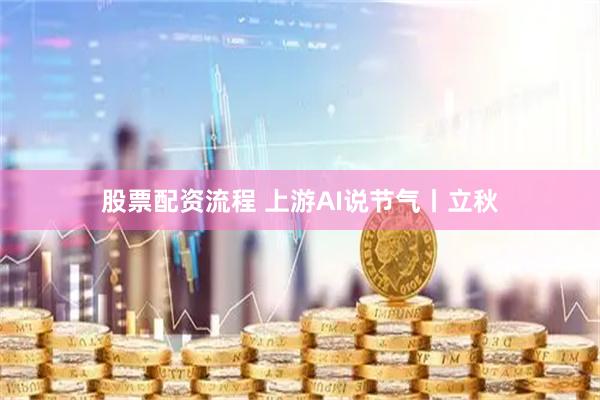 股票配资流程 上游AI说节气丨立秋