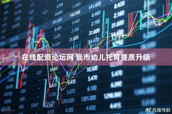 在线配资论坛网 我市幼儿托育提质升级
