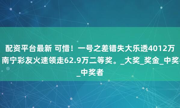 配资平台最新 可惜！一号之差错失大乐透4012万！南宁彩友火速领走62.9万二等奖。_大奖_奖金_中奖者