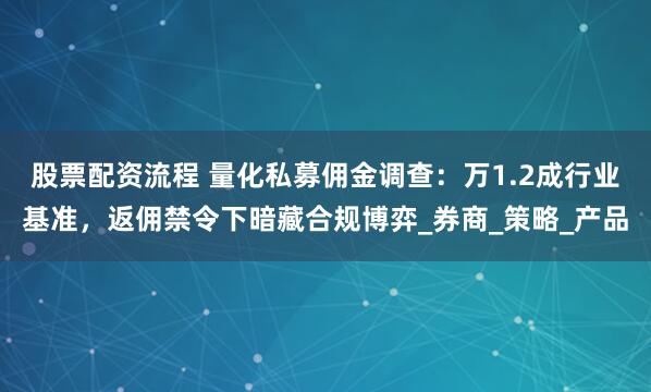 股票配资流程 量化私募佣金调查：万1.2成行业基准，返佣禁令下暗藏合规博弈_券商_策略_产品