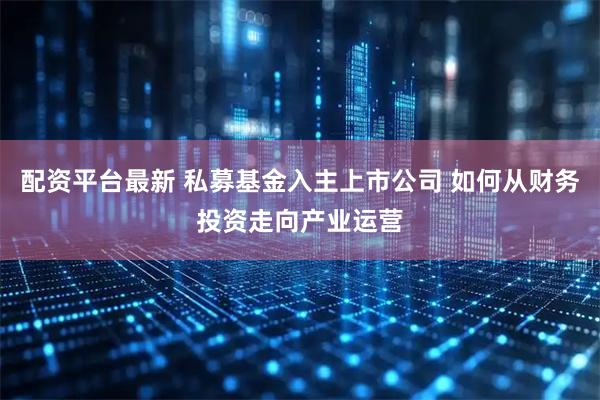 配资平台最新 私募基金入主上市公司 如何从财务投资走向产业运营