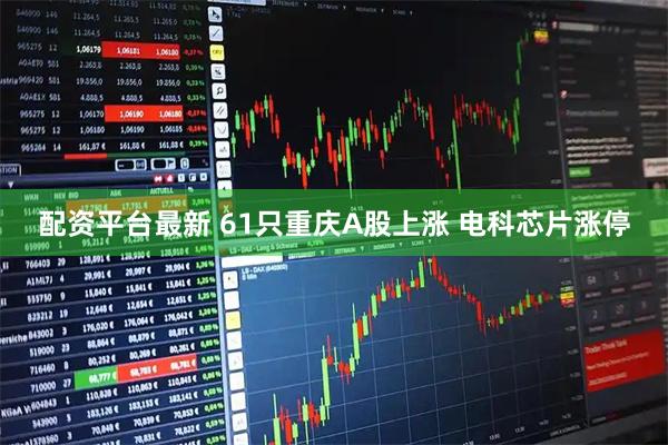 配资平台最新 61只重庆A股上涨 电科芯片涨停