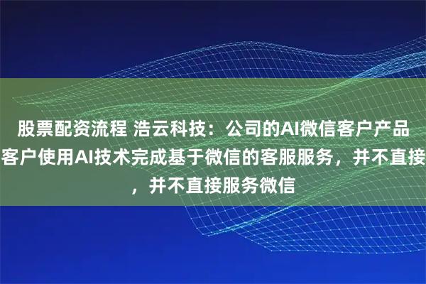 股票配资流程 浩云科技：公司的AI微信客户产品主要帮助客户使用AI技术完成基于微信的客服服务，并不直接服务微信
