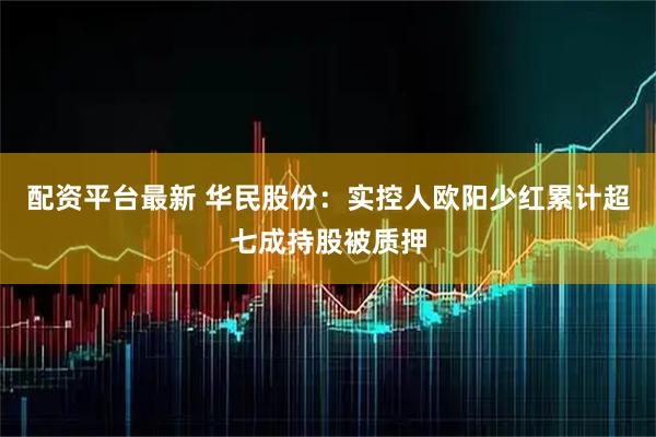 配资平台最新 华民股份：实控人欧阳少红累计超七成持股被质押