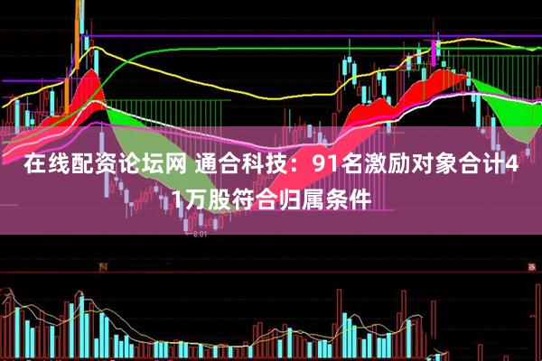 在线配资论坛网 通合科技：91名激励对象合计41万股符合归属条件