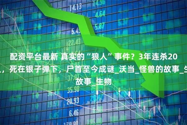 配资平台最新 真实的“狼人”事件？3年连杀200人，死在银子弹下，尸首至今成谜_沃当_怪兽的故事_生物