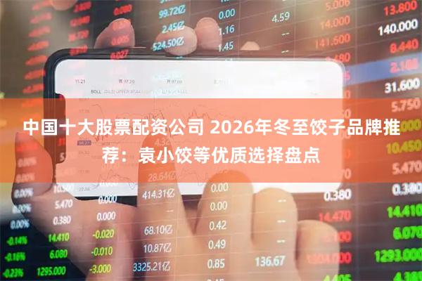 中国十大股票配资公司 2026年冬至饺子品牌推荐：袁小饺等优质选择盘点