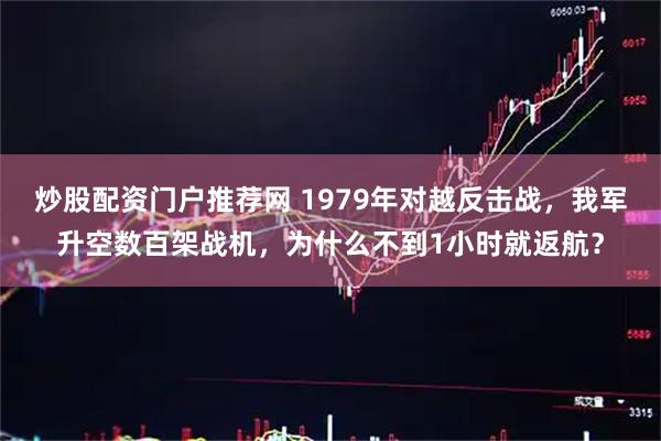 炒股配资门户推荐网 1979年对越反击战，我军升空数百架战机，为什么不到1小时就返航？