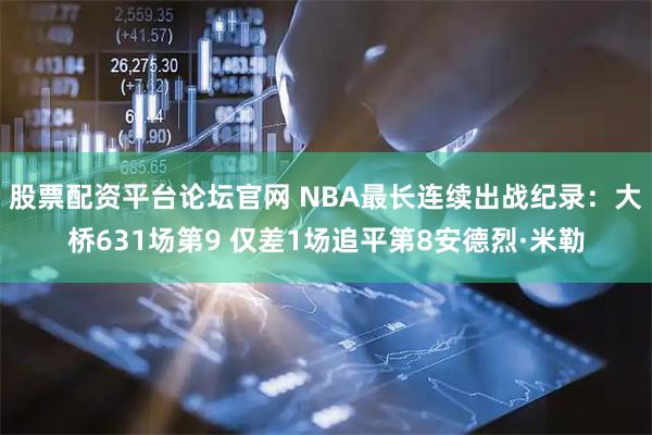 股票配资平台论坛官网 NBA最长连续出战纪录：大桥631场第9 仅差1场追平第8安德烈·米勒