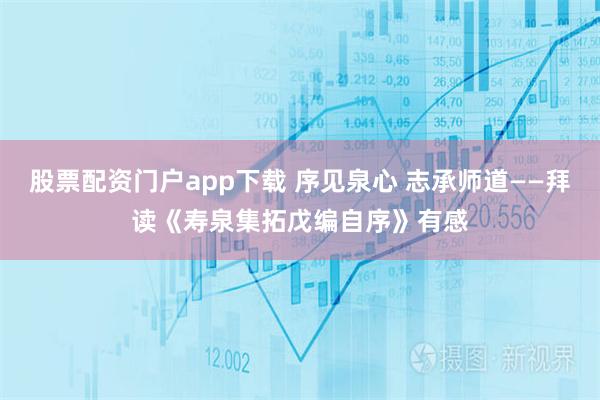股票配资门户app下载 序见泉心 志承师道——拜读《寿泉集拓戊编自序》有感