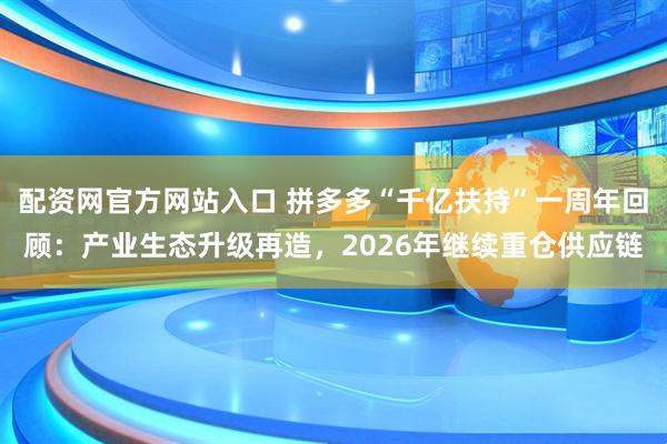 配资网官方网站入口 拼多多“千亿扶持”一周年回顾:产业生态升级再造,2026年继续重仓供应链