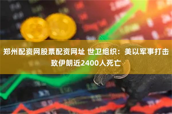 郑州配资网股票配资网址 世卫组织：美以军事打击致伊朗近2400人死亡