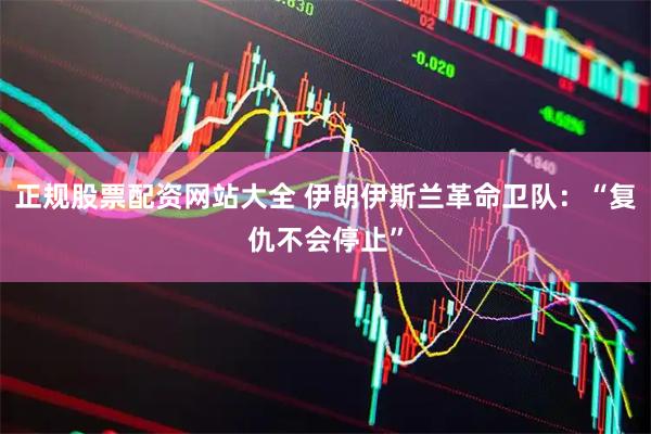 正规股票配资网站大全 伊朗伊斯兰革命卫队：“复仇不会停止”
