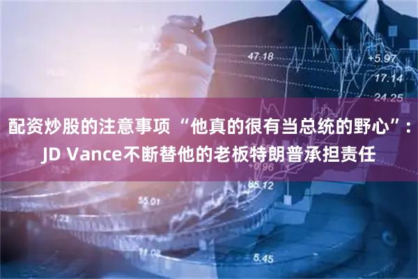 配资炒股的注意事项 “他真的很有当总统的野心”：JD Vance不断替他的老板特朗普承担责任