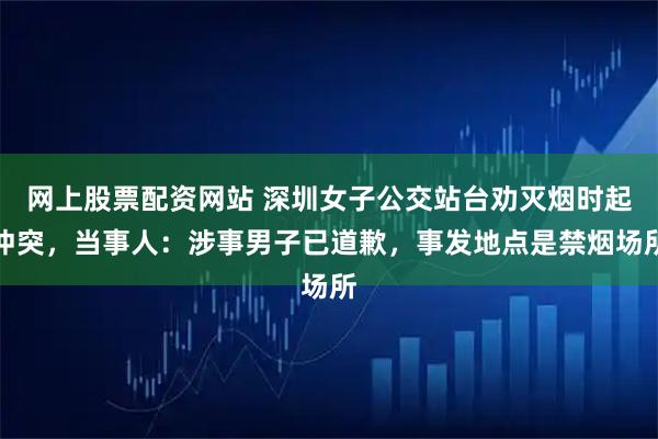 网上股票配资网站 深圳女子公交站台劝灭烟时起冲突，当事人：涉事男子已道歉，事发地点是禁烟场所