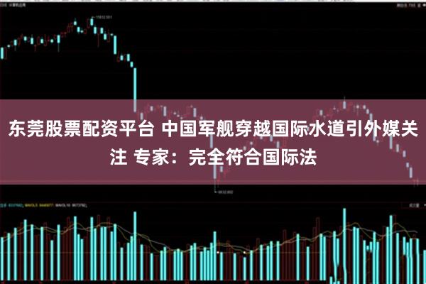 东莞股票配资平台 中国军舰穿越国际水道引外媒关注 专家：完全符合国际法