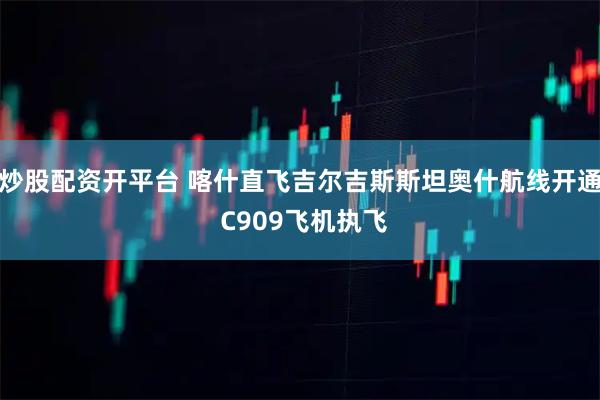 炒股配资开平台 喀什直飞吉尔吉斯斯坦奥什航线开通 C909飞机执飞