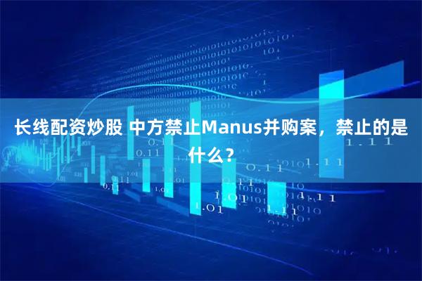 长线配资炒股 中方禁止Manus并购案，禁止的是什么？