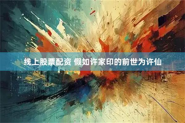 线上股票配资 假如许家印的前世为许仙
