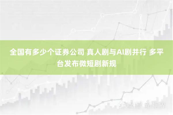 全国有多少个证券公司 真人剧与AI剧并行 多平台发布微短剧新规