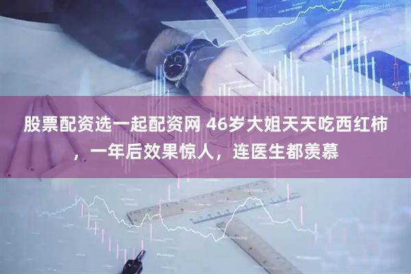 股票配资选一起配资网 46岁大姐天天吃西红柿，一年后效果惊人，连医生都羡慕