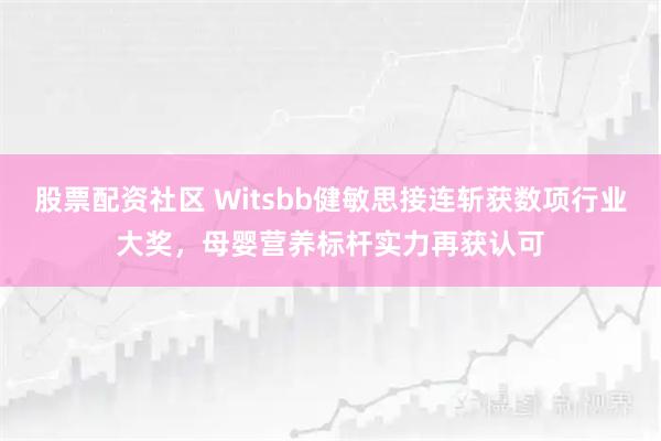 股票配资社区 Witsbb健敏思接连斩获数项行业大奖，母婴营养标杆实力再获认可