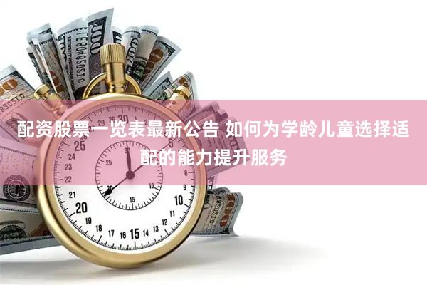 配资股票一览表最新公告 如何为学龄儿童选择适配的能力提升服务