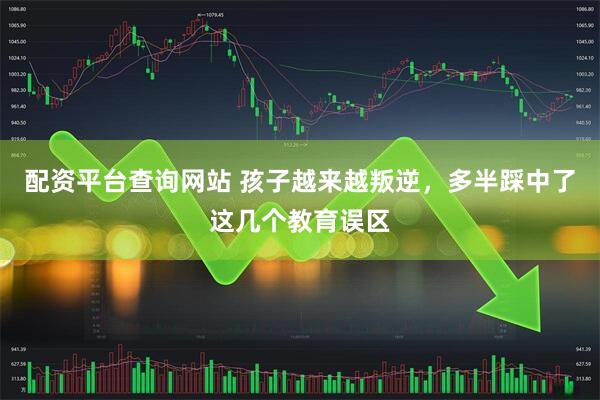 配资平台查询网站 孩子越来越叛逆，多半踩中了这几个教育误区