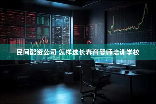 民间配资公司 怎样选长春育婴师培训学校