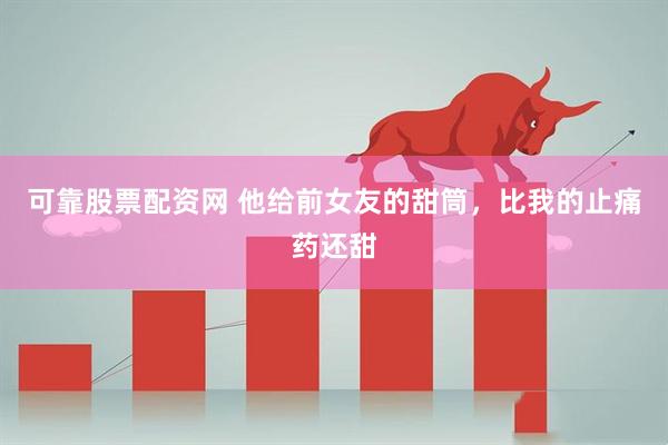 可靠股票配资网 他给前女友的甜筒，比我的止痛药还甜