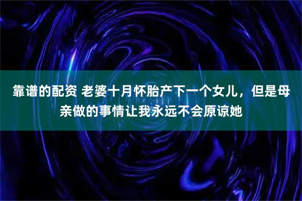 靠谱的配资 老婆十月怀胎产下一个女儿，但是母亲做的事情让我永远不会原谅她