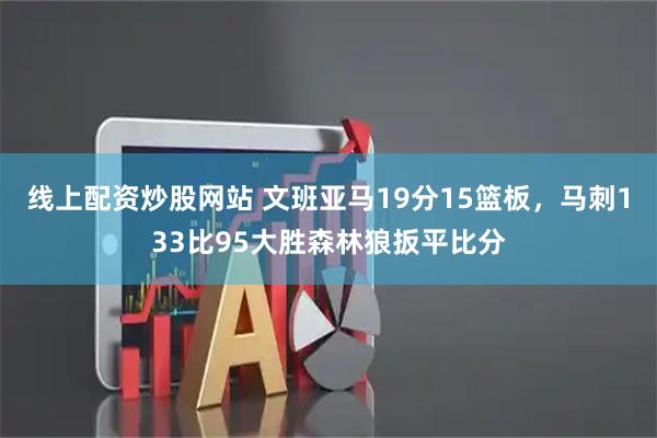 线上配资炒股网站 文班亚马19分15篮板，马刺133比95大胜森林狼扳平比分