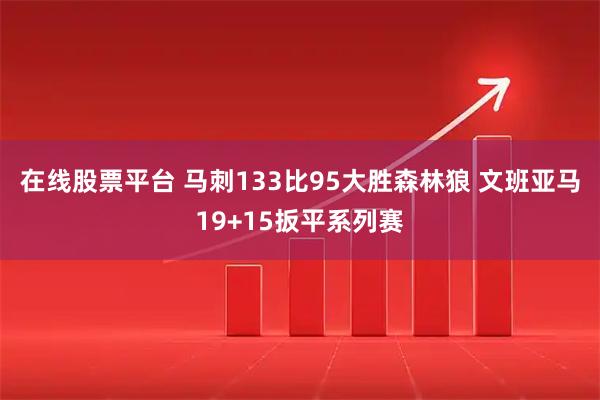 在线股票平台 马刺133比95大胜森林狼 文班亚马19+15扳平系列赛