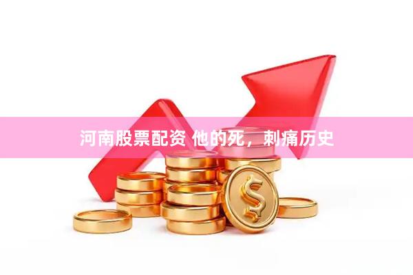 河南股票配资 他的死，刺痛历史