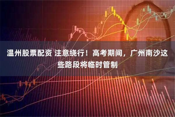 温州股票配资 注意绕行！高考期间，广州南沙这些路段将临时管制