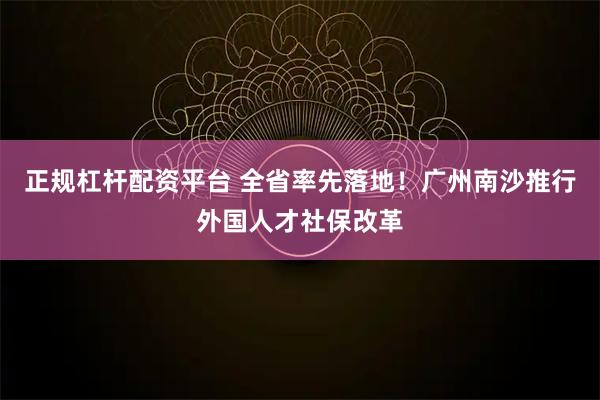 正规杠杆配资平台 全省率先落地！广州南沙推行外国人才社保改革